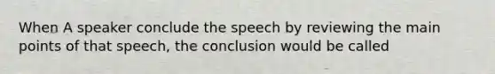 When A speaker conclude the speech by reviewing the main points of that speech, the conclusion would be called