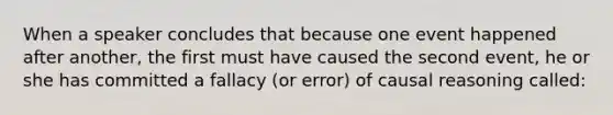 When a speaker concludes that because one event happened after another, the first must have caused the second event, he or she has committed a fallacy (or error) of causal reasoning called: