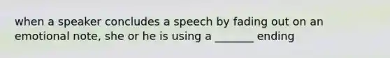 when a speaker concludes a speech by fading out on an emotional note, she or he is using a _______ ending