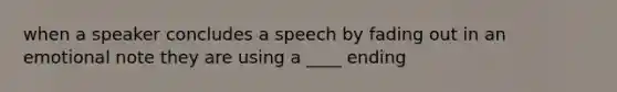 when a speaker concludes a speech by fading out in an emotional note they are using a ____ ending