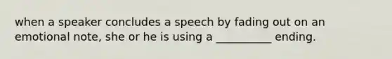 when a speaker concludes a speech by fading out on an emotional note, she or he is using a __________ ending.