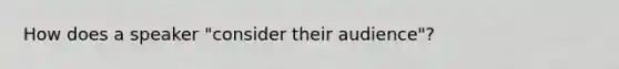 How does a speaker "consider their audience"?