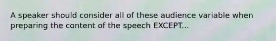 A speaker should consider all of these audience variable when preparing the content of the speech EXCEPT...