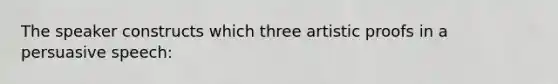 The speaker constructs which three artistic proofs in a persuasive speech: