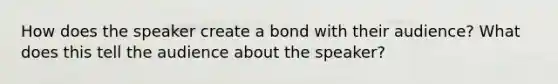 How does the speaker create a bond with their audience? What does this tell the audience about the speaker?