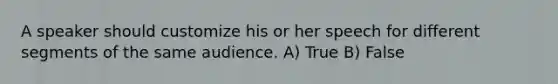 A speaker should customize his or her speech for different segments of the same audience. A) True B) False