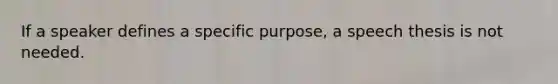 If a speaker defines a specific purpose, a speech thesis is not needed.