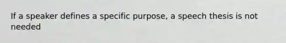 If a speaker defines a specific purpose, a speech thesis is not needed