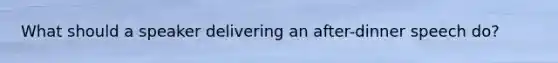 What should a speaker delivering an after-dinner speech do?