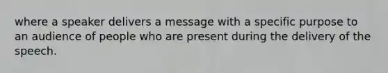 where a speaker delivers a message with a specific purpose to an audience of people who are present during the delivery of the speech.