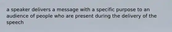 a speaker delivers a message with a specific purpose to an audience of people who are present during the delivery of the speech