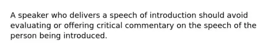 A speaker who delivers a speech of introduction should avoid evaluating or offering critical commentary on the speech of the person being introduced.