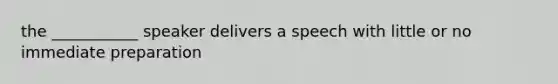 the ___________ speaker delivers a speech with little or no immediate preparation