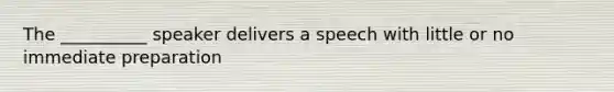 The __________ speaker delivers a speech with little or no immediate preparation