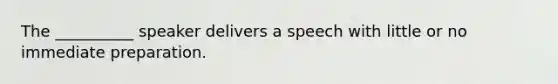 The __________ speaker delivers a speech with little or no immediate preparation.