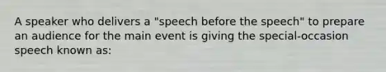 A speaker who delivers a "speech before the speech" to prepare an audience for the main event is giving the special-occasion speech known as: