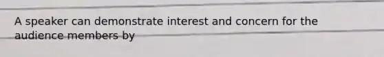 A speaker can demonstrate interest and concern for the audience members by