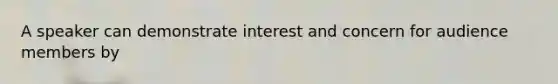 A speaker can demonstrate interest and concern for audience members by