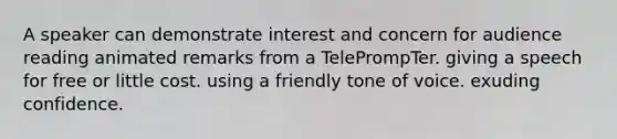 A speaker can demonstrate interest and concern for audience reading animated remarks from a TelePrompTer. giving a speech for free or little cost. using a friendly tone of voice. exuding confidence.