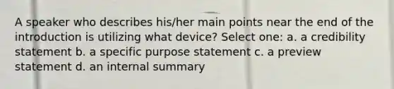 A speaker who describes his/her main points near the end of the introduction is utilizing what device? Select one: a. a credibility statement b. a specific purpose statement c. a preview statement d. an internal summary