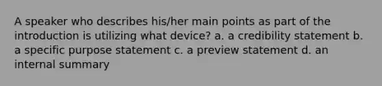 A speaker who describes his/her main points as part of the introduction is utilizing what device? a. a credibility statement b. a specific purpose statement c. a preview statement d. an internal summary