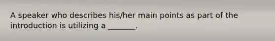 A speaker who describes his/her main points as part of the introduction is utilizing a _______.