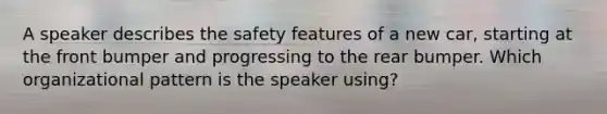 A speaker describes the safety features of a new car, starting at the front bumper and progressing to the rear bumper. Which organizational pattern is the speaker using?