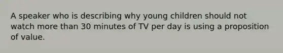 A speaker who is describing why young children should not watch <a href='https://www.questionai.com/knowledge/keWHlEPx42-more-than' class='anchor-knowledge'>more than</a> 30 minutes of TV per day is using a proposition of value.