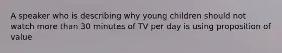 A speaker who is describing why young children should not watch more than 30 minutes of TV per day is using proposition of value