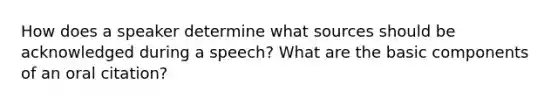 How does a speaker determine what sources should be acknowledged during a speech? What are the basic components of an oral citation?