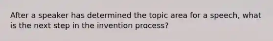 After a speaker has determined the topic area for a speech, what is the next step in the invention process?