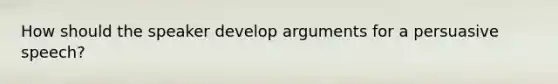 How should the speaker develop arguments for a persuasive speech?