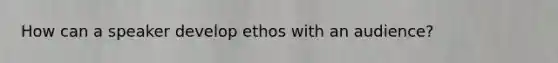 How can a speaker develop ethos with an audience?​