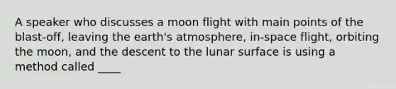 A speaker who discusses a moon flight with main points of the blast-off, leaving the earth's atmosphere, in-space flight, orbiting the moon, and the descent to the lunar surface is using a method called ____