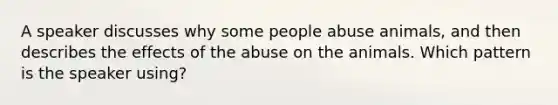 A speaker discusses why some people abuse animals, and then describes the effects of the abuse on the animals. Which pattern is the speaker using?