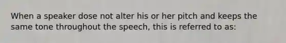 When a speaker dose not alter his or her pitch and keeps the same tone throughout the speech, this is referred to as: