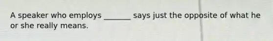 A speaker who employs _______ says just the opposite of what he or she really means.