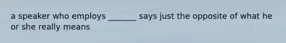 a speaker who employs _______ says just the opposite of what he or she really means