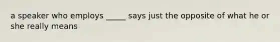 a speaker who employs _____ says just the opposite of what he or she really means