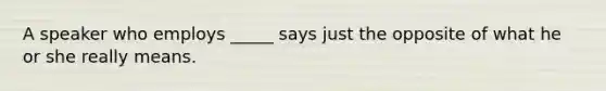 A speaker who employs _____ says just the opposite of what he or she really means.