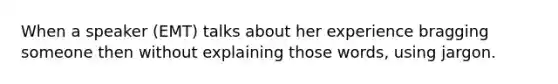 When a speaker (EMT) talks about her experience bragging someone then without explaining those words, using jargon.