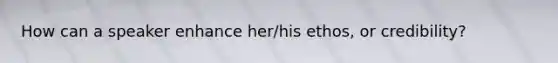 How can a speaker enhance her/his ethos, or credibility?