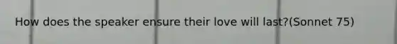 How does the speaker ensure their love will last?(Sonnet 75)