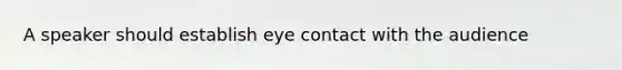 A speaker should establish eye contact with the audience