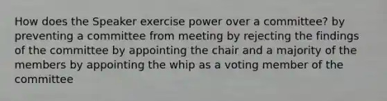 How does the Speaker exercise power over a committee? by preventing a committee from meeting by rejecting the findings of the committee by appointing the chair and a majority of the members by appointing the whip as a voting member of the committee