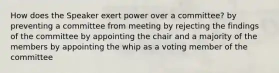 How does the Speaker exert power over a committee? by preventing a committee from meeting by rejecting the findings of the committee by appointing the chair and a majority of the members by appointing the whip as a voting member of the committee