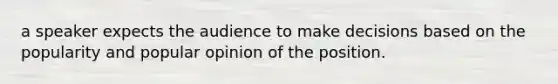 a speaker expects the audience to make decisions based on the popularity and popular opinion of the position.