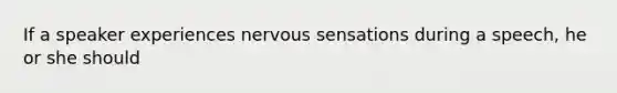 If a speaker experiences nervous sensations during a speech, he or she should