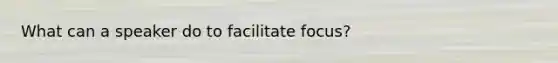 What can a speaker do to facilitate focus?