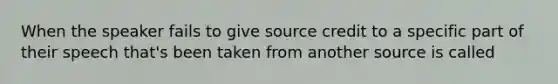 When the speaker fails to give source credit to a specific part of their speech that's been taken from another source is called